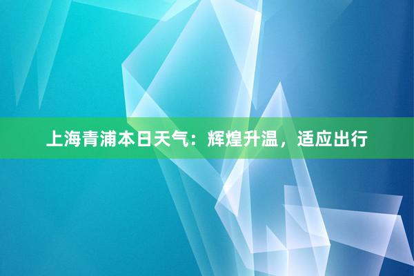 上海青浦本日天气：辉煌升温，适应出行